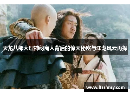 天龙八部大理神秘商人背后的惊天秘密与江湖风云再探