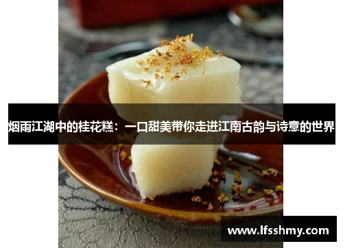 烟雨江湖中的桂花糕：一口甜美带你走进江南古韵与诗意的世界